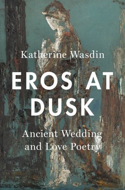 Cover for Wasdin, Katherine (Assistant Professor, Assistant Professor, George Washington University) · Eros at Dusk: Ancient Wedding and Love Poetry (Hardcover Book) (2018)