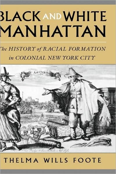 Cover for Foote, Thelma Wills (Associate Professor of History and African American Studies, Associate Professor of History and African American Studies, University of California, Irvine) · Black and White Manhattan: The History of Racial Formation in New York City, 1624-1783 (Hardcover Book) (2003)