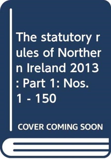 Cover for Northern Ireland: Statutory Publications Office · The statutory rules of Northern Ireland 2013: Part 1: Nos. 1 - 150 - The statutory rules of Northern Ireland 2013 (Hardcover Book) (2014)