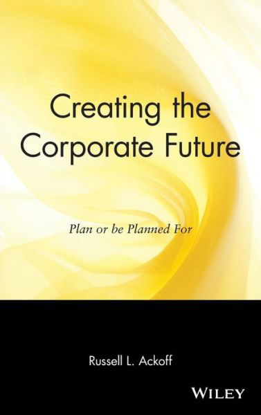 Cover for Ackoff, Russell L. (The Wharton School, University of Pennsylvania) · Creating the Corporate Future: Plan or be Planned For (Innbunden bok) (1981)