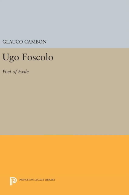 Cover for Glauco Cambon · Ugo Foscolo: Poet of Exile - Princeton Legacy Library (Inbunden Bok) (2016)