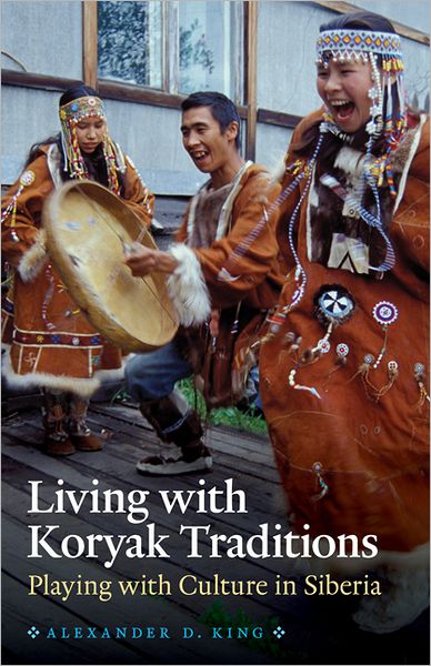 Living with Koryak Traditions: Playing with Culture in Siberia - Alexander D. King - Books - University of Nebraska Press - 9780803235090 - June 1, 2011