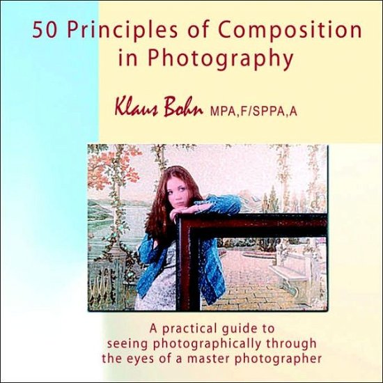 Cover for Bohn, Klaus, · 50 Principles of Composition in Photography: A Practical Guide to Seeing Photographically Through the Eyes of a Master Photographer (Paperback Book) (2006)