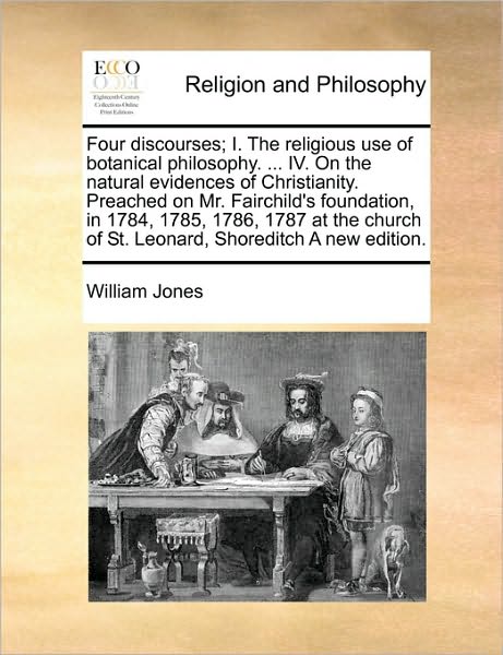 Cover for William Jones · Four Discourses; I. the Religious Use of Botanical Philosophy. ... Iv. on the Natural Evidences of Christianity. Preached on Mr. Fairchild's Foundatio (Paperback Book) (2010)