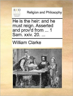 Cover for William Clarke · He is the Heir: and He Must Reign. Asserted and Prov'd from ... 1 Sam. Xxiv. 20. ... (Paperback Book) (2010)