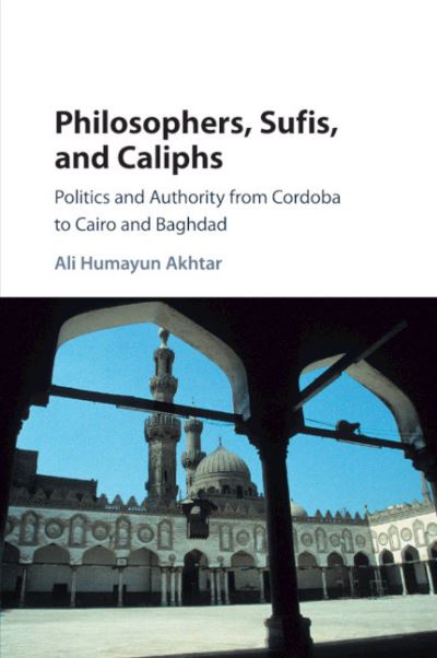 Cover for Akhtar, Ali Humayun (Bates College, Maine) · Philosophers, Sufis, and Caliphs: Politics and Authority from Cordoba to Cairo and Baghdad (Paperback Book) (2019)