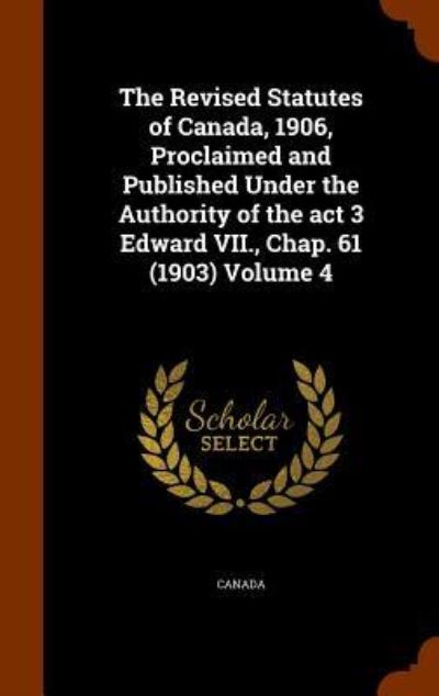 Cover for Canada · The Revised Statutes of Canada, 1906, Proclaimed and Published Under the Authority of the ACT 3 Edward VII., Chap. 61 (1903) Volume 4 (Hardcover Book) (2015)