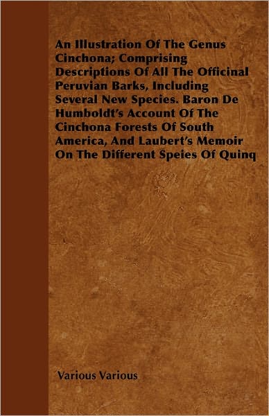 An Illustration Of The Genus Cinchona; Comprising Descriptions Of All The Officinal Peruvian Barks, Including Several New Species. Baron De Humboldt's Account Of The Cinchona Forests Of South America, And Laubert's Memoir On The Different Speies Of Quinq - Various Various - Books - Read Books - 9781446055090 - March 29, 2011