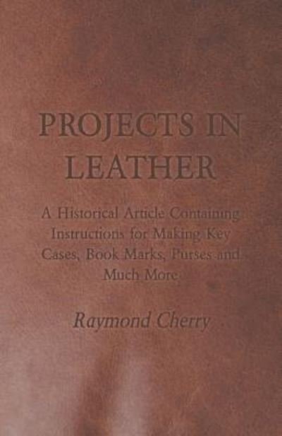 Cover for Raymond Cherry · Projects in Leather - a Historical Article Containing Instructions for Making Key Cases, Book Marks, Purses and Much More (Taschenbuch) (2011)