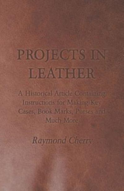 Cover for Raymond Cherry · Projects in Leather - a Historical Article Containing Instructions for Making Key Cases, Book Marks, Purses and Much More (Paperback Book) (2011)