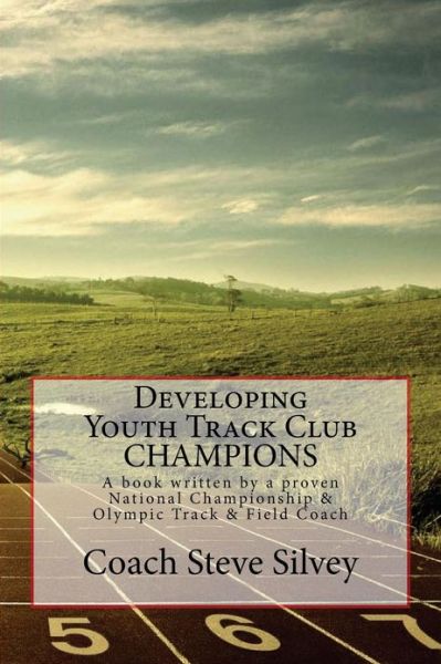 Cover for Coach Steve Silvey · Developing Youth Track Club Champions: a Book Written by a Proven National Championship &amp; Olympic Track &amp; Field Coach (Paperback Book) (2013)