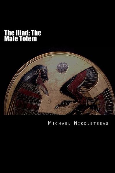 The Iliad: the Male Totem - Michael M Nikoletseas - Bøger - Createspace - 9781500830090 - 13. august 2014