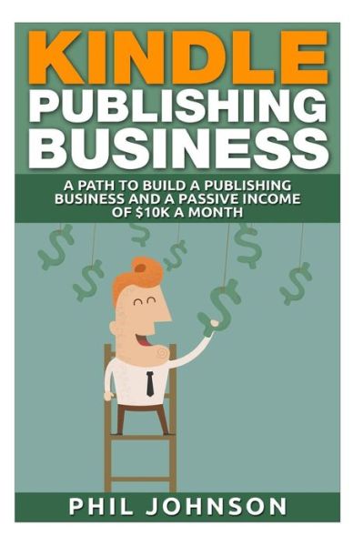 Cover for Phil Johnson · Kindle Publishing Business: a Path to Build a Publishing Business and a Passive Income of $10k a Month (Pocketbok) (2015)