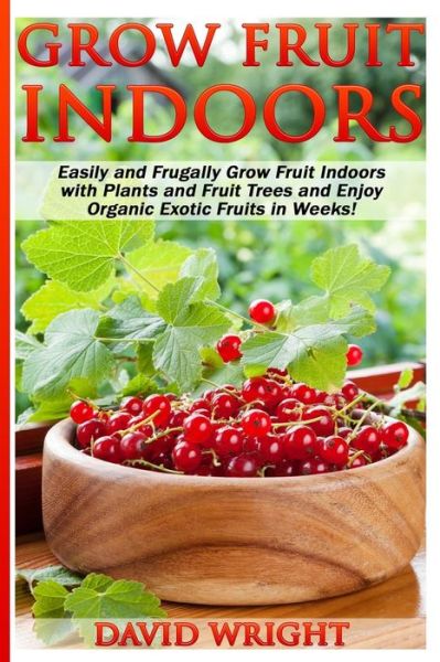 Cover for David Wright · Grow Fruit Indoors: Easily and Frugally Grow Fruit Indoors with Plants and Fruit (Paperback Book) (2015)