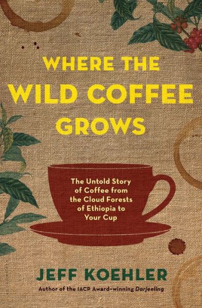 Cover for Jeff Koehler · Where the Wild Coffee Grows: The Untold Story of Coffee from the Cloud Forests of Ethiopia to Your Cup (Hardcover Book) (2018)