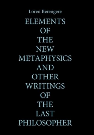 Cover for Loren Berengere · Elements of the New Metaphysics and Other Writings of the Last Philosopher (Book) (2022)