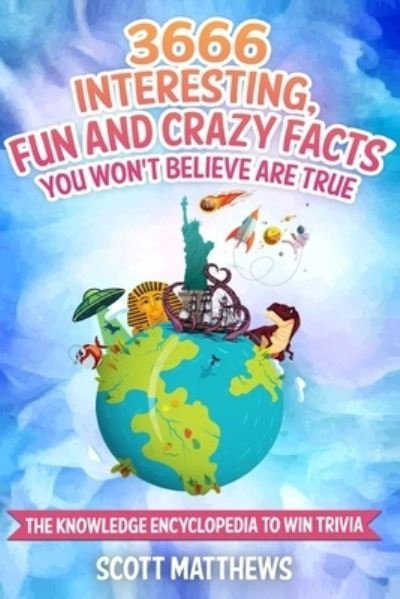 Cover for Scott Matthews · 3666 Interesting, Fun And Crazy Facts You Won't Believe Are True - The Knowledge Encyclopedia To Win Trivia (Paperback Book) (2019)