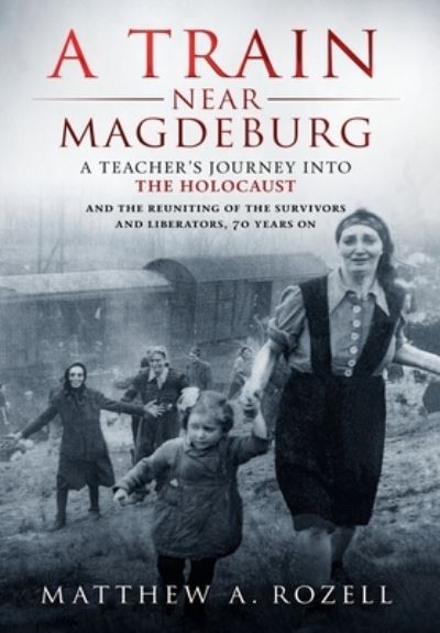 Cover for Matthew Rozell · A Train Near Magdeburg: A Teacher's Journey into the Holocaust, and the reuniting of the survivors and liberators, 70 years on (Hardcover Book) (2016)