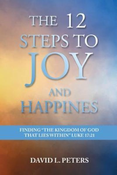 Cover for David L Peters · The 12 Steps to Joy and Happiness : Finding the Kingdom of God that lies within Luke 17 (Paperback Book) (2018)