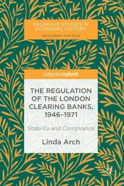 Cover for Linda Arch · The Regulation of the London Clearing Banks, 1946-1971: Stability and Compliance - Palgrave Studies in Economic History (Hardcover Book) [1st ed. 2018 edition] (2018)