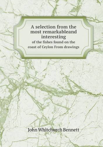 Cover for John Whitchurch Bennett · A Selection from the Most Remarkableand Interesting of the Fishes Found on the Coast of Ceylon from Drawings (Paperback Book) (2013)