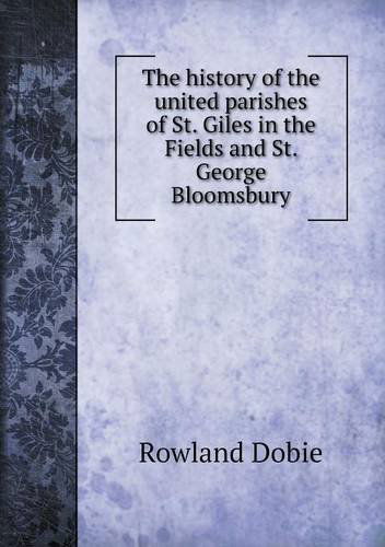 Cover for Rowland Dobie · The History of the United Parishes of St. Giles in the Fields and St. George Bloomsbury (Paperback Book) (2013)