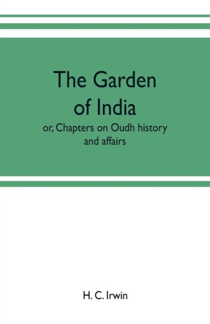 The garden of India; or, Chapters on Oudh history and affairs - H C Irwin - Böcker - Alpha Edition - 9789353702090 - 17 maj 2019