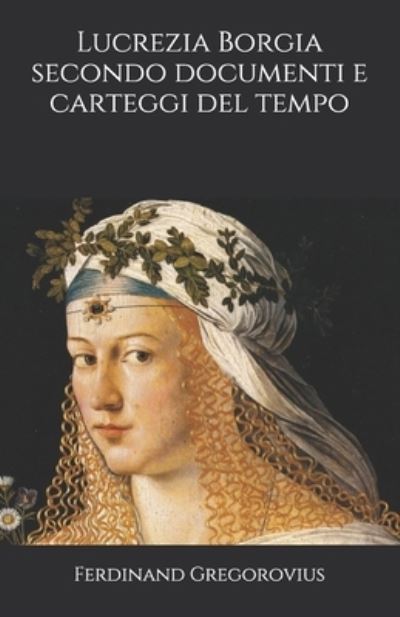 Lucrezia Borgia secondo documenti e carteggi del tempo - Ferdinand Gregorovius - Books - Independently Published - 9798691060090 - September 30, 2020