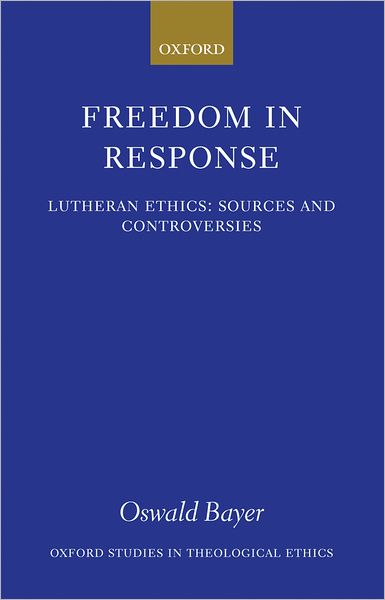 Cover for Bayer, Oswald (, Before retirement, Professor of Systematic Theology at the University of Tubingen) · Freedom in Response: Lutheran Ethics: Sources and Controversies - Oxford Studies in Theological Ethics (Hardcover Book) (2007)