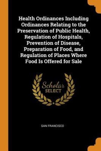 Cover for San Francisco · Health Ordinances Including Ordinances Relating to the Preservation of Public Health, Regulation of Hospitals, Prevention of Disease, Preparation of Food, and Regulation of Places Where Food Is Offered for Sale (Paperback Bog) (2018)