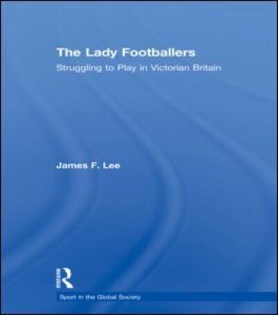 Cover for Lee, James (Bucknell University, USA) · The Lady Footballers: Struggling to Play in Victorian Britain - Sport in the Global Society (Hardcover Book) (2008)