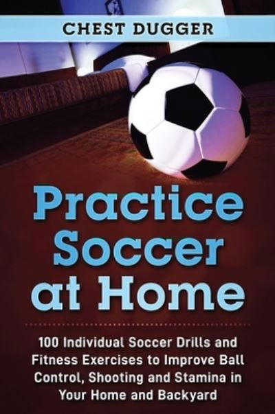 Cover for Chest Dugger · Practice Soccer At Home: 100 Individual Soccer Drills and Fitness Exercises to Improve Ball Control, Shooting and Stamina In Your Home and Backyard (Hardcover Book) (2020)
