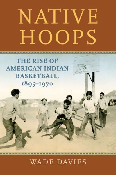 Cover for Wade Davies · Native Hoops: The Rise of American Indian Basketball, 1895-1970 (Paperback Book) (2020)