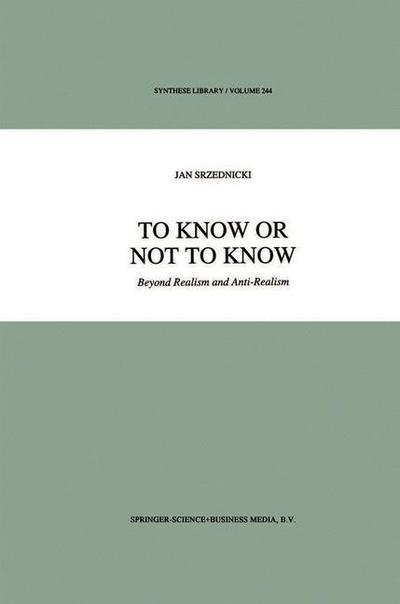 To Know or Not to Know: Beyond Realism and Anti-Realism - Synthese Library - Jan J.T. Srzednicki - Books - Springer - 9780792329091 - December 31, 1994