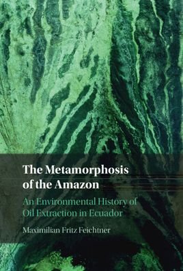 Cover for Feichtner, Maximilian Fritz (Independent Scholar) · The Metamorphosis of the Amazon: An Environmental History of Oil Extraction in Ecuador (Hardcover Book) (2023)