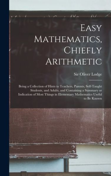 Easy Mathematics, Chiefly Arithmetic: Being a Collection of Hints to Teachers, Parents, Self-taught Students, and Adults, and Containing a Summary or Indication of Most Things in Elementary Mathematics Useful to Be Known - Sir Oliver Lodge - Kirjat - Legare Street Press - 9781013740091 - torstai 9. syyskuuta 2021