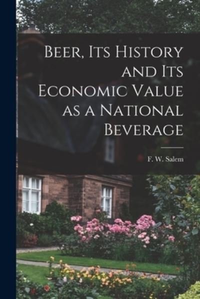 Beer, Its History and Its Economic Value as a National Beverage - F W (Frederick William) Salem - Books - Legare Street Press - 9781014590091 - September 9, 2021