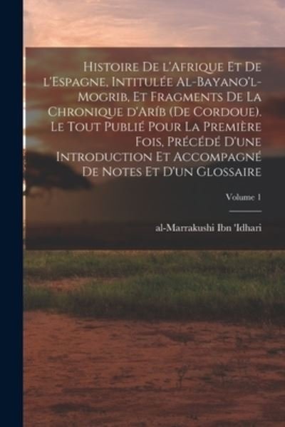 Cover for Ibn 'Idhari Al-Marrakushi · Histoire de l'Afrique et de l'Espagne, Intitulée Al-Bayano'l-Mogrib, et Fragments de la Chronique d'Aríb (de Cordoue). le Tout Publié Pour la Première Fois, Précédé d'une Introduction et Accompagné de Notes et d'un Glossaire; Volume 1 (Bog) (2022)