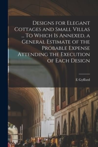 Designs for Elegant Cottages and Small Villas ... to Which Is Annexed, a General Estimate of the Probable Expense Attending the Execution of Each Design - Gyfford E - Books - Creative Media Partners, LLC - 9781018592091 - October 27, 2022