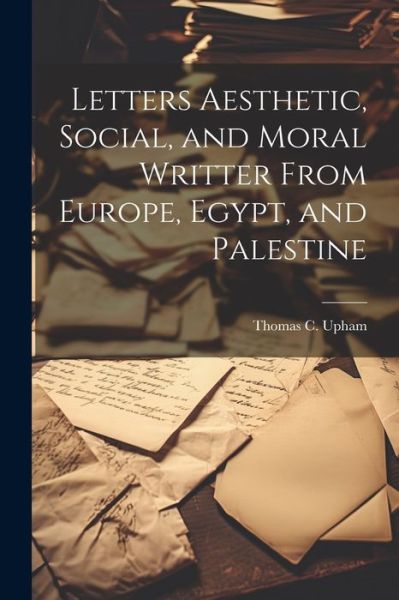 Cover for Thomas C. Upham · Letters Aesthetic, Social, and Moral Writter from Europe, Egypt, and Palestine (Book) (2023)