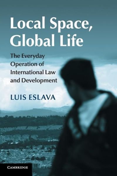 Cover for Eslava, Luis (University of Kent, Canterbury) · Local Space, Global Life: The Everyday Operation of International Law and Development (Paperback Book) (2016)