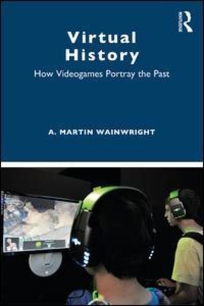 Cover for Wainwright, A. Martin (University of Akron, USA) · Virtual History: How Videogames Portray the Past (Paperback Book) (2019)