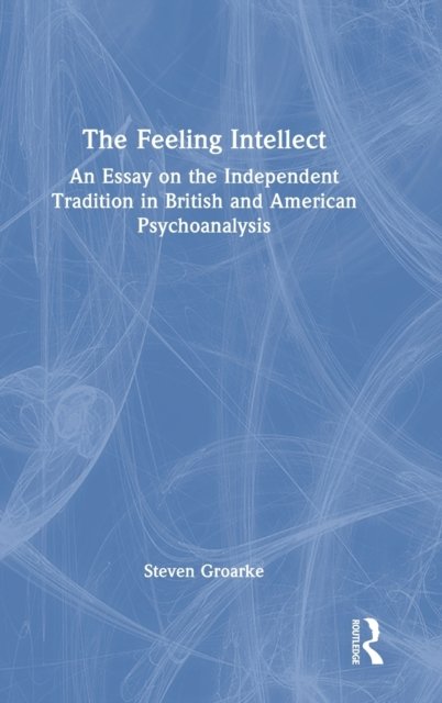 Cover for Groarke, Steven (Roehampton University, UK) · The Feeling Intellect: An Essay on the Independent Tradition in British and American Psychoanalysis (Innbunden bok) (2022)