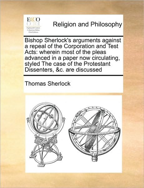 Cover for Thomas Sherlock · Bishop Sherlock's Arguments Against a Repeal of the Corporation and Test Acts: Wherein Most of the Pleas Advanced in a Paper Now Circulating, Styled T (Paperback Book) (2010)