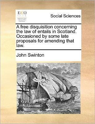 Cover for John Swinton · A Free Disquisition Concerning the Law of Entails in Scotland. Occasioned by Some Late Proposals for Amending That Law. (Paperback Book) (2010)