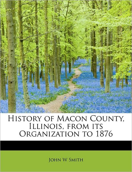 Cover for John W Smith · History of Macon County, Illinois, from Its Organization to 1876 (Paperback Book) (2009)