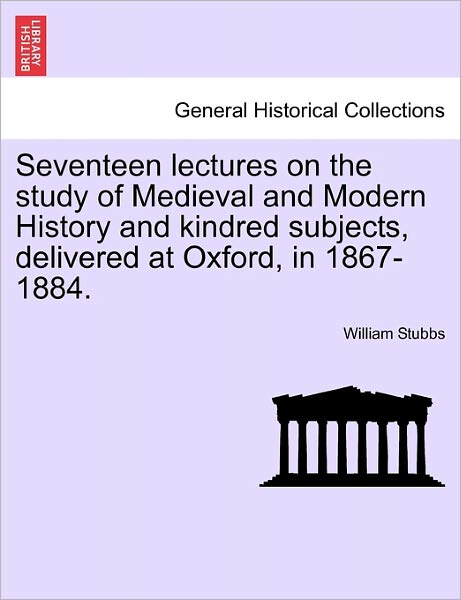 Seventeen Lectures on the Study of Medieval and Modern History and Kindred Subjects, Delivered at Oxford, in 1867-1884. - William Stubbs - Books - British Library, Historical Print Editio - 9781241440091 - March 25, 2011