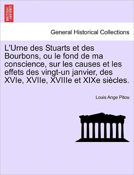 L'urne Des Stuarts et Des Bourbons, Ou Le Fond De Ma Conscience, Sur Les Causes et Les Effets Des Vingt-un Janvier, Des Xvie, Xviie, Xviiie et Xixe Si - Louis Ange Pitou - Books - British Library, Historical Print Editio - 9781241453091 - March 1, 2011