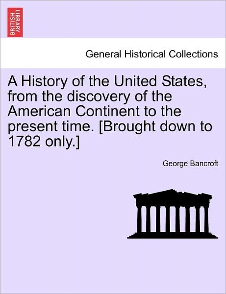 Cover for George Bancroft · A History of the United States, from the Discovery of the American Continent to the Present Time. [Brought Down to 1782 Only.] (Paperback Book) (2011)