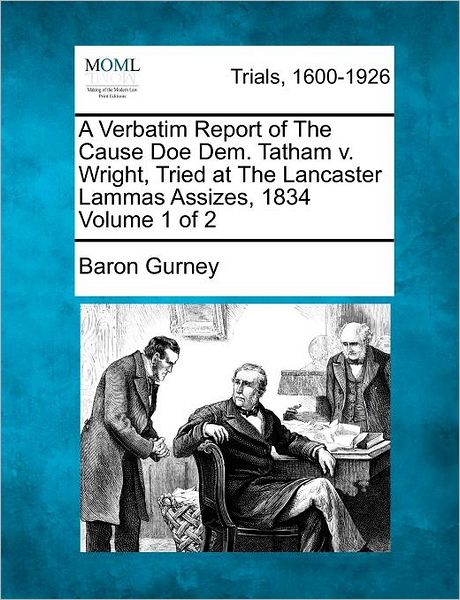 Cover for Baron Gurney · A Verbatim Report of the Cause Doe Dem. Tatham V. Wright, Tried at the Lancaster Lammas Assizes, 1834 Volume 1 of 2 (Paperback Book) (2012)